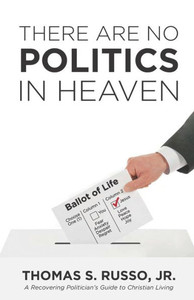 There Are No Politics In Heaven : A Recovering Politician'S Guide To Christian Living