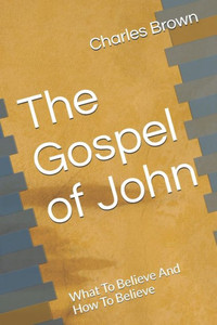 The Gospel Of John : What To Believe And How To Believe