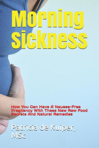 Morning Sickness : How You Can Have A Nausea-Free Pregnancy With These New Raw Food Secrets And Natural Remedies