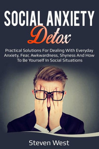Social Anxiety Detox Practical Solutions For Dealing With Everyday Anxiety, Fear, Awkwardness, Shyness And How To Be Yourself In Social Situations Social Anxiety Detox Practical Solutions For Dealing With Everyday Anxiety, Fear, Awkwardness, Shyness And How To Be Yourself In Social Situations