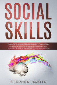 Social Skills : Learn How To Improve Your Speaking Skills And Empathic Listening, Simple Persuasion Strategies To Improve Conversation And Influence People With Your Charisma