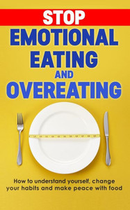 Stop Emotional Eating And Overeating : How To Understand Yourself, Change Your Habits And Make Peace With Food