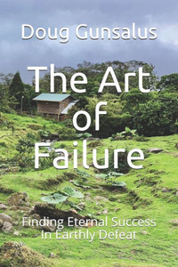 The Art Of Failure : Finding Eternal Success In Earthly Defeat The Art Of Failure : Finding Eternal Success In Earthly Defeat