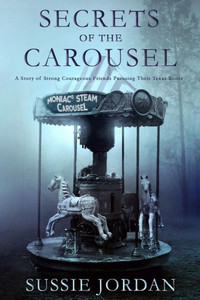 Secrets Of The Carousel : A Story Of Strong Courageous Friends Pursuing Their Texas Roots