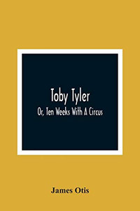 Toby Tyler; Or, Ten Weeks With A Circus Toby Tyler; Or, Ten Weeks With A Circus