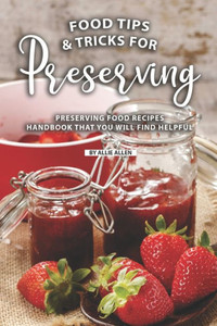 Tips And Tricks For Preserving Food : Preserving Food Recipes Handbook That You Will Find Helpful Tips And Tricks For Preserving Food : Preserving Food Recipes Handbook That You Will Find Helpful