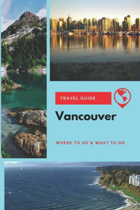 Vancouver Travel Guide : Where To Go & What To Do
