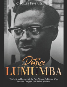 Patrice Lumumba : The Life And Legacy Of The Pan-African Politician Who Became Congo'S First Prime Minister
