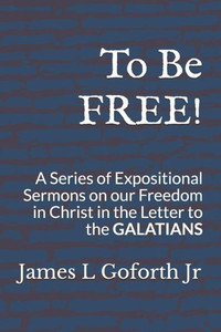 To Be Free! : A Series Of Expositional Sermons, On Our Freedom In Christ, In The Letter To The Galatians