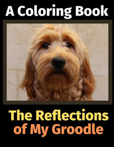 The Reflections Of My Groodle : A Coloring Book