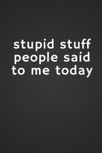 Stupid Stuff People Said To Me Today Stupid Stuff People Said To Me Today