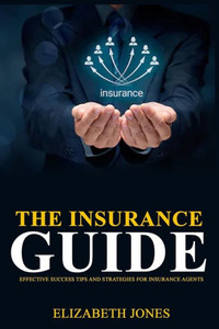The Insurance Guide : Effective Success Tips And Strategies For Insurance Agents