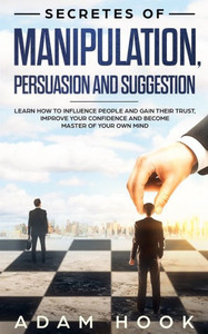 Secretes Of Manipulation, Persuasion And Suggestion : Learn How To Influence People And Gain Their Trust, Improve Your Confidence And Become Master Of Your Own Mind Secretes Of Manipulation, Persuasion And Suggestion : Learn How To Influence People And Gain Their Trust, Improve Your Confidence And Become Master Of Your Own Mind