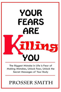 Your Fears Are Killing You : The Biggest Mistake In Life Is Fear Of Making Mistakes, Unlock Fear, Unlock The Secret Messages Of Your Body Your Fears Are Killing You : The Biggest Mistake In Life Is Fear Of Making Mistakes, Unlock Fear, Unlock The Secret Messages Of Your Body
