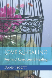 Love And Healing : Poems Of Love, Loss And Healing Love And Healing : Poems Of Love, Loss And Healing
