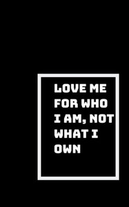 Love Me For Who I Am : Not What I Own, Or What I Do