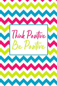 Think Positive Be Positive : 90 Days To A More Positive Mindset Think Positive Be Positive : 90 Days To A More Positive Mindset