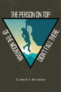 The Person On Top Of The Mountain Didn'T Fall There : Kletterer Notizbuch Für Klettern Bouldern Wandern Planer Tagebuch (Punktraster / Dot Grid, 120 Seiten, 15,2 X 22.9 Cm, 6" X 9") Lustiges Geschenk Für Bergsteiger & Kletter Training Motivation