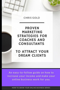 Proven Marketing Strategies For Coaches And Consultants : To Attract Your Dream Clients