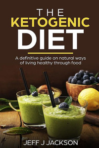 The Ketogenic Diet A Definitive Guide On Natural Ways Of Living Healthy Through Food