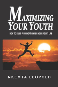Maximizing Your Youth : How To Build A Foundation For Your Adult Life Maximizing Your Youth : How To Build A Foundation For Your Adult Life