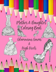Mother & Daughter Coloring Book : Glamourous Gowns And High Heels To Inspire Intimate Moments Of Mindfulness, Calm And Creativity Mother & Daughter Coloring Book : Glamourous Gowns And High Heels To Inspire Intimate Moments Of Mindfulness, Calm And Creativity