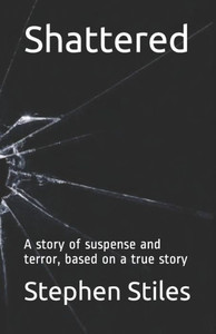 Shattered : A Story Of Suspense And Terror, Based On A True Story Shattered : A Story Of Suspense And Terror, Based On A True Story