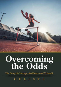 Overcoming The Odds : The Story Of Courage, Resilience And Triumph Overcoming The Odds : The Story Of Courage, Resilience And Triumph