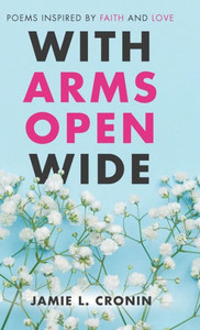 With Arms Open Wide : Poems Inspired By Faith And Love With Arms Open Wide : Poems Inspired By Faith And Love