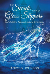 The Secrets Of The Glass Slippers : God'S Fulfilling Approach To Love & Marriage