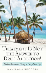 Treatment Is Not The Answer To Drug Addiction! : Divine Secrets To Living A Drug-Free Life