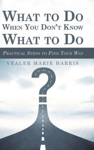 What To Do When You Don'T Know What To Do : Practical Steps To Find Your Way