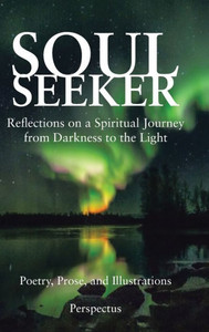 Soul Seeker : Reflections On A Spiritual Journey From Darkness To The Light Soul Seeker : Reflections On A Spiritual Journey From Darkness To The Light