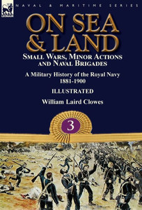 On Sea & Land : Small Wars, Minor Actions And Naval Brigades-A Military History Of The Royal Navy Volume 3 1881-1900