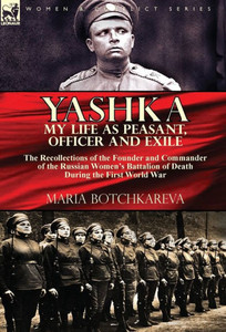 Yashka My Life As Peasant, Officer And Exile : The Recollections Of The Founder And Commander Of The Russian Women'S Battalion Of Death During The First World War Yashka My Life As Peasant, Officer And Exile : The Recollections Of The Founder And Commander Of The Russian Women'S Battalion Of Death During The First World War