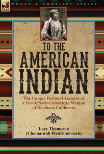 To The American Indian : The Unique Personal Account Of A Yurok Native American Woman Of Northern California To The American Indian : The Unique Personal Account Of A Yurok Native American Woman Of Northern California