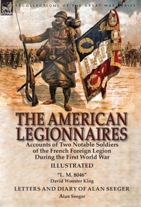 The American Legionnaires : Accounts Of Two Notable Soldiers Of The French Foreign Legion During The First World War-"L. M. 8046" By David Wooster King & Letters And Diary Of Alan Seeger By Alan Seeger