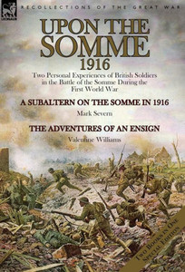 Upon The Somme, 1916 : Two Personal Experiences Of British Soldiers In The Battle Of The Somme During The First World War Upon The Somme, 1916 : Two Personal Experiences Of British Soldiers In The Battle Of The Somme During The First World War