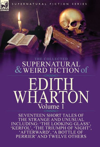 The Collected Supernatural And Weird Fiction Of Edith Wharton : Volume 1-Seventeen Short Tales Of The Strange And Unusual