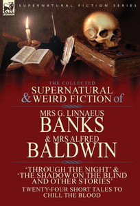 The Collected Supernatural & Weird Fiction Of Mrs G. Linnaeus Banks And Mrs Alfred Baldwin : Through The Night &The Shadow On The Blind And Other Stories Twenty-Four Short Tales To Chill The Blood