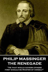 Philip Massinger - The Renegade : He That Would Govern Others, First Should Be Master Of Himself Philip Massinger - The Renegade : He That Would Govern Others, First Should Be Master Of Himself