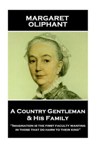 Margaret Oliphant - A Country Gentleman And His Family : Imagination Is The First Faculty Wanting In Those That Do Harm To Their Kind Margaret Oliphant - A Country Gentleman And His Family : Imagination Is The First Faculty Wanting In Those That Do Harm To Their Kind