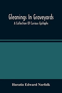 Gleanings In Graveyards; A Collection Of Curious Epitaphs Gleanings In Graveyards; A Collection Of Curious Epitaphs