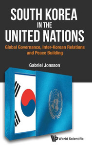 South Korea In The United Nations : Global Governance, Inter-Korean Relations, And Peace Building South Korea In The United Nations : Global Governance, Inter-Korean Relations, And Peace Building