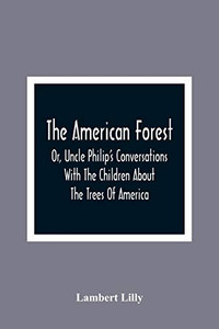The American Forest: Or, Uncle Philip'S Conversations With The Children About The Trees Of America The American Forest: Or, Uncle Philip'S Conversations With The Children About The Trees Of America