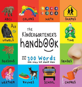 The Kindergartener'S Handbook: Abc'S, Vowels, Math, Shapes, Colors, Time, Senses, Rhymes, Science, And Chores, With 300 Words That Every Kid Should K The Kindergartener'S Handbook: Abc'S, Vowels, Math, Shapes, Colors, Time, Senses, Rhymes, Science, And Chores, With 300 Words That Every Kid Should K