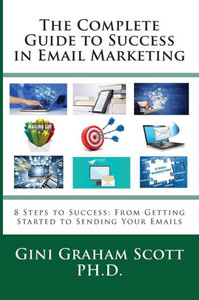 The Complete Guide To Success In Email Marketing : 8 Steps To Success: From Getting Started To Sending Your Emails The Complete Guide To Success In Email Marketing : 8 Steps To Success: From Getting Started To Sending Your Emails