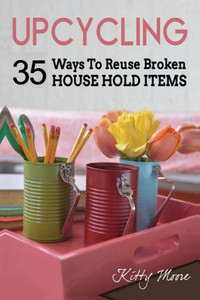 Upcycling : 35 Ways To Reuse Broken House Hold Items (2Nd Edition)