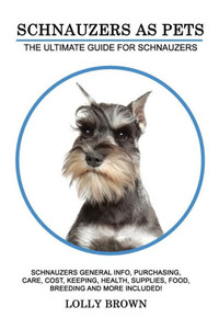 Schnauzers As Pets : Schnauzers General Info, Purchasing, Care, Cost, Keeping, Health, Supplies, Food, Breeding And More Included! The Ultimate Guide For Schnauzers