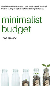 Minimalist Budget : Simple Strategies On How To Save More, Spend Less, And Curb Spending Temptation (Without Living On Ramen) Minimalist Budget : Simple Strategies On How To Save More, Spend Less, And Curb Spending Temptation (Without Living On Ramen)